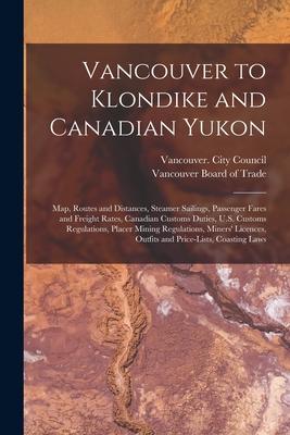 Vancouver to Klondike and Canadian Yukon [microform]: Map Routes and Distances Steamer Sailings Passenger Fares and Freight Rates Canadian Customs