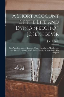 A Short Account of the Life and Dying Speech of Joseph Bevir [microform]: Who Was Executed at Kingston Upper Canada on Monday the 4th Day of Septem