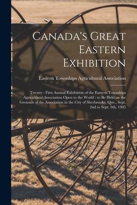 Canada‘s Great Eastern Exhibition: Twenty - First Annual Exhibition of the Eastern Townships Agricultural Association Open to the World: to Be Held on