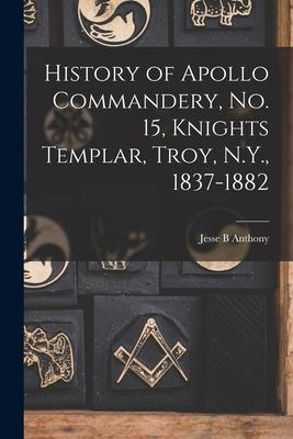 History of  Commandery No. 15 Knights Templar Troy N.Y. 1837-1882