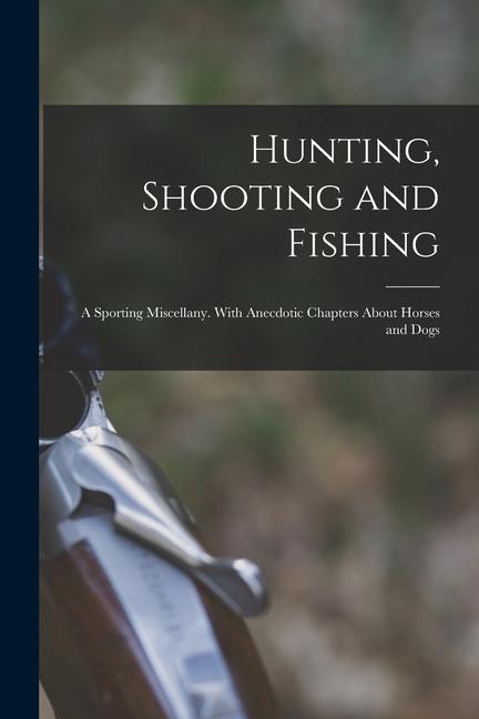 Hunting Shooting and Fishing: a Sporting Miscellany. With Anecdotic Chapters About Horses and Dogs