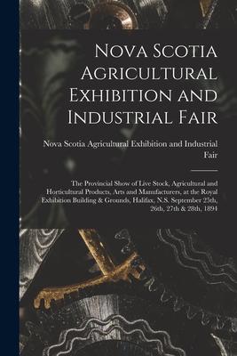 Nova Scotia Agricultural Exhibition and Industrial Fair [microform]: the Provincial Show of Live Stock Agricultural and Horticultural Products Arts
