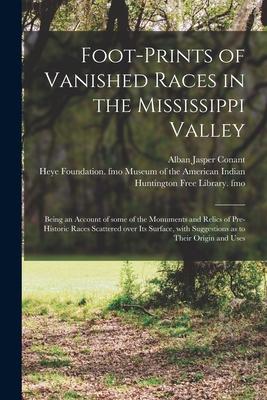 Foot-prints of Vanished Races in the Mississippi Valley: Being an Account of Some of the Monuments and Relics of Pre-historic Races Scattered Over Its