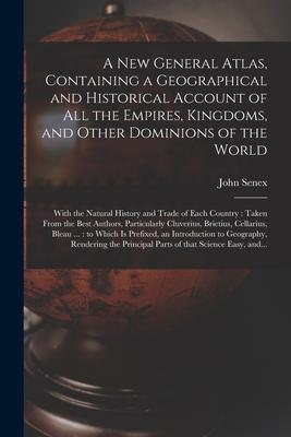 A New General Atlas Containing a Geographical and Historical Account of All the Empires Kingdoms and Other Dominions of the World [microform]: With