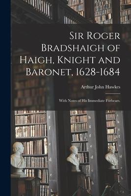 Sir Roger Bradshaigh of Haigh Knight and Baronet 1628-1684; With Notes of His Immediate Forbears.