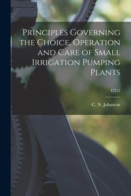 Principles Governing the Choice Operation and Care of Small Irrigation Pumping Plants; C312