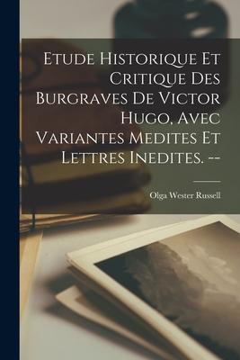 Etude Historique Et Critique Des Burgraves De Victor Hugo Avec Variantes Medites Et Lettres Inedites. --