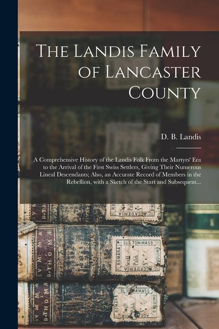 The Landis Family of Lancaster County: a Comprehensive History of the Landis Folk From the Martyrs‘ Era to the Arrival of the First Swiss Settlers Gi