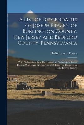 A List of Descendants of Joseph Frazey of Burlington County New Jersey and Bedford County Pennsylvania; With Alphabetical Key Thereto and an Alphab