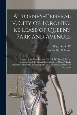 Attorney-General V. City of Toronto Re Lease of Queen‘s Park and Avenues [microform]: Memo by the City Solicitor [i.e. C.R.W. Biggar] for the Informa