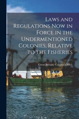 Laws and Regulations Now in Force in the Undermentioned Colonies Relative to the Fisheries [microform]