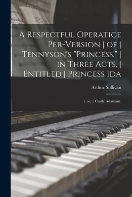 A Respectful Operatice Per-Version of Tennyson‘s Princess in Three Acts Entitled Princess Ida; or Castle Adamant.