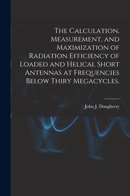 The Calculation Measurement and Maximization of Radiation Efficiency of Loaded and Helical Short Antennas at Frequencies Below Thiry Megacycles.