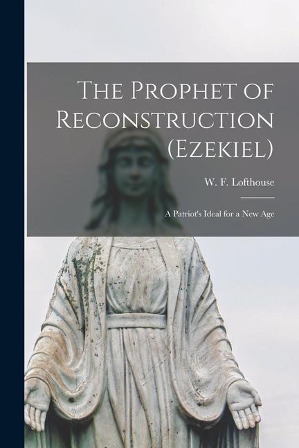 The Prophet of Reconstruction (Ezekiel) [microform]; a Patriot‘s Ideal for a New Age