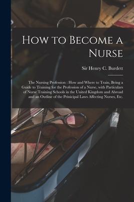 How to Become a Nurse: the Nursing Profession: How and Where to Train Being a Guide to Training for the Profession of a Nurse With Particul