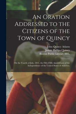 An Oration Addressed to the Citizens of the Town of Quincy: on the Fourth of July 1831 the Fifty-fifth Anniversary of the Independence of the United