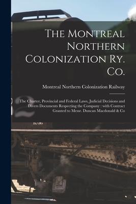 The Montreal Northern Colonization Ry. Co. [microform]: the Charter Provincial and Federal Laws Judicial Decisions and Divers Documents Respecting t