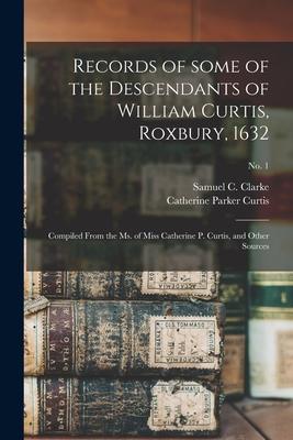 Records of Some of the Descendants of William Curtis Roxbury 1632: Compiled From the Ms. of Miss Catherine P. Curtis and Other Sources; no. 1