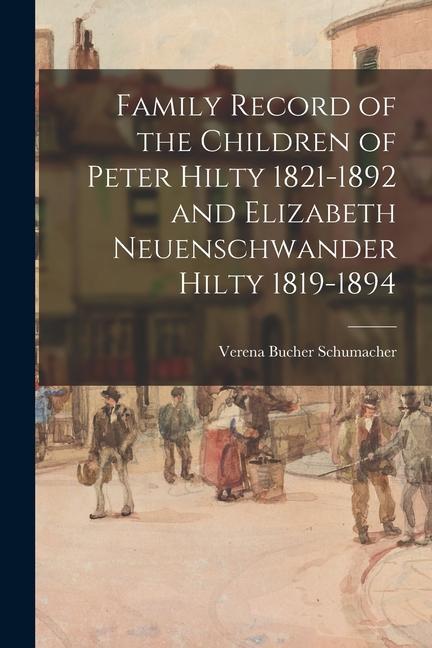 Family Record of the Children of Peter Hilty 1821-1892 and Elizabeth Neuenschwander Hilty 1819-1894