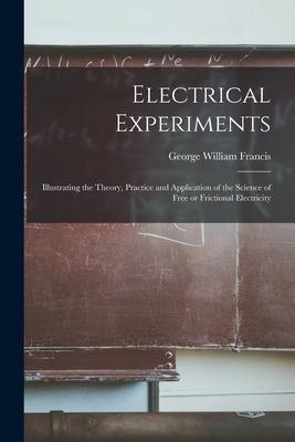 Electrical Experiments; Illustrating the Theory Practice and Application of the Science of Free or Frictional Electricity
