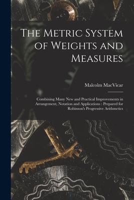 The Metric System of Weights and Measures [microform]: Combining Many New and Practical Improvements in Arrangement Notation and Applications: Prepar