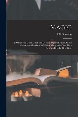 Magic; in Which Are Given Clear and Concise Explanations of All the Well-known Illusions as Well as Many New Ones Here Presented for the First Time