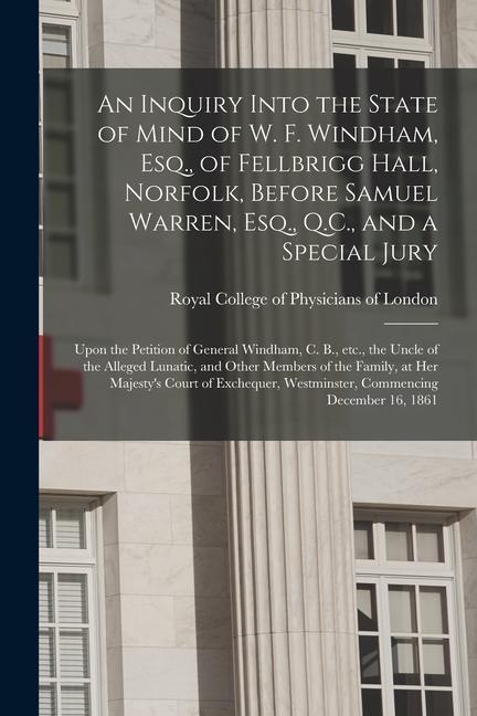 An Inquiry Into the State of Mind of W. F. Windham Esq. of Fellbrigg Hall Norfolk Before Samuel Warren Esq. Q.C. and a Special Jury: Upon the P