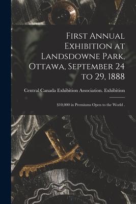 First Annual Exhibition at Landsdowne Park Ottawa September 24 to 29 1888 [microform]: $10000 in Premiums Open to the World .