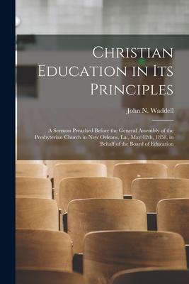 Christian Education in Its Principles: a Sermon Preached Before the General Assembly of the Presbyterian Church in New Orleans La. May 12th 1858 i