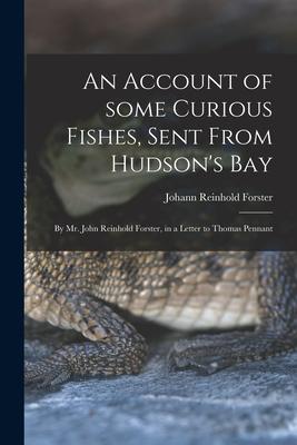 An Account of Some Curious Fishes Sent From Hudson‘s Bay [microform]: by Mr. John Reinhold Forster in a Letter to Thomas Pennant