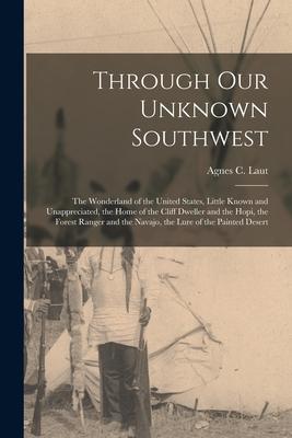 Through Our Unknown Southwest [microform]: the Wonderland of the United States Little Known and Unappreciated the Home of the Cliff Dweller and the