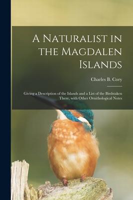 A Naturalist in the Magdalen Islands; Giving a Description of the Islands and a List of the Birdstaken There With Other Ornithological Notes
