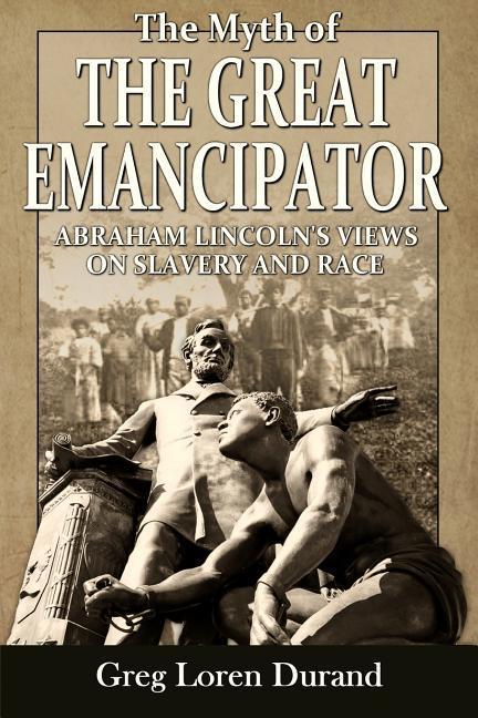The Myth of the Great Emancipator: Abraham Lincoln‘s Views on Slavery and Race