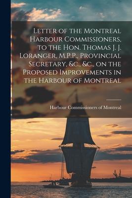 Letter of the Montreal Harbour Commissioners to the Hon. Thomas J. J. Loranger M.P.P. Provincial Secretary &c. &c. on the Proposed Improvements