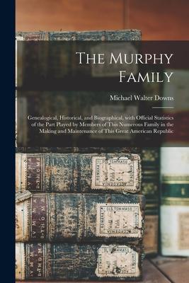 The Murphy Family; Genealogical Historical and Biographical With Official Statistics of the Part Played by Members of This Numerous Family in the M