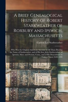 A Brief Genealogical History of Robert Starkweather of Roxbury and Ipswich Massachusetts: Who Was the Original American Ancestor of All Those Bearing
