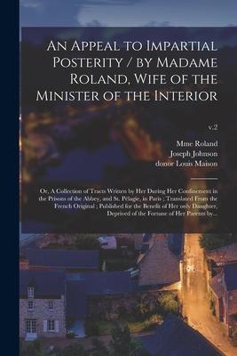 An Appeal to Impartial Posterity / by Madame Roland Wife of the Minister of the Interior; or A Collection of Tracts Written by Her During Her Confin