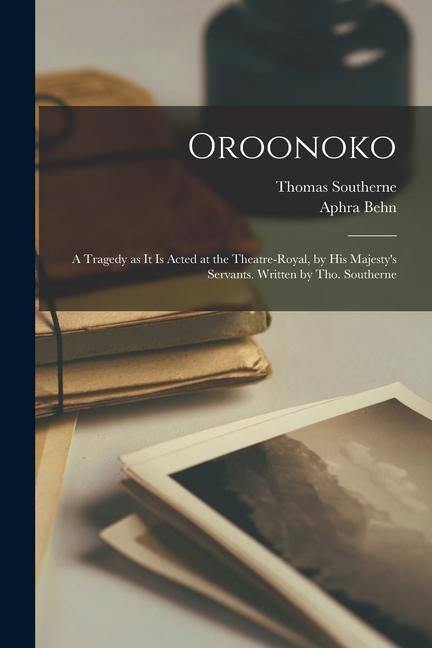 Oroonoko: a Tragedy as It is Acted at the Theatre-Royal by His Majesty‘s Servants. Written by Tho. Southerne