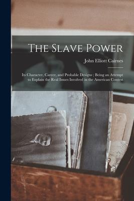 The Slave Power: Its Character Career and Probable s; Being an Attempt to Explain the Real Issues Involved in the American Cont