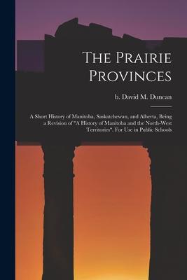 The Prairie Provinces; a Short History of Manitoba Saskatchewan and Alberta Being a Revision of A History of Manitoba and the North-West Territori