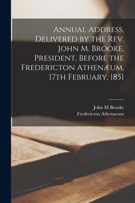 Annual Address Delivered by the Rev. John M. Brooke President Before the Fredericton Athenæum 17th February 1851 [microform]