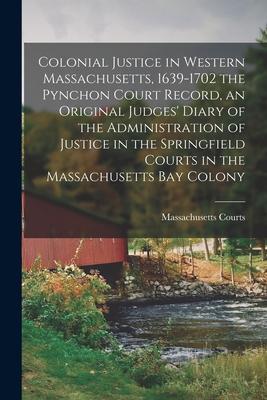 Colonial Justice in Western Massachusetts 1639-1702 the Pynchon Court Record an Original Judges‘ Diary of the Administration of Justice in the Sprin