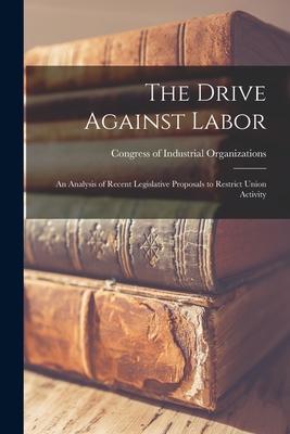 The Drive Against Labor: an Analysis of Recent Legislative Proposals to Restrict Union Activity