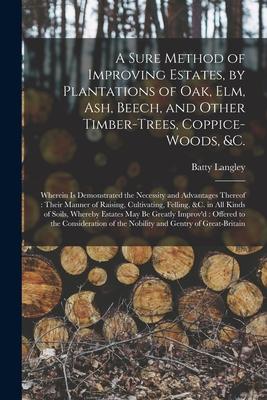 A Sure Method of Improving Estates by Plantations of Oak Elm Ash Beech and Other Timber-trees Coppice-woods &c.: Wherein is Demonstrated the Ne