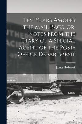 Ten Years Among the Mail Bags or Notes From the Diary of a Special Agent of the Post-office Department