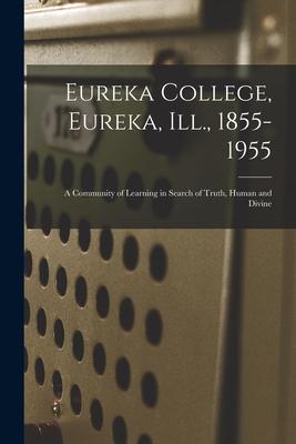 Eureka College Eureka Ill. 1855-1955; a Community of Learning in Search of Truth Human and Divine