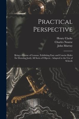 Practical Perspective: Being a Course of Lessons Exhibiting Easy and Concise Rules for Drawing Justly All Sorts of Objects: Adapted to the U