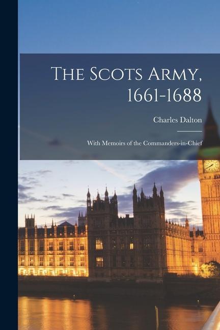 The Scots Army 1661-1688: With Memoirs of the Commanders-in-chief