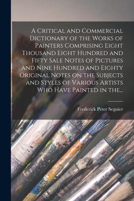 A Critical and Commercial Dictionary of the Works of Painters Comprising Eight Thousand Eight Hundred and Fifty Sale Notes of Pictures and Nine Hundre