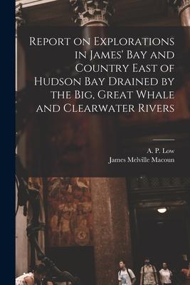 Report on Explorations in James‘ Bay and Country East of Hudson Bay Drained by the Big Great Whale and Clearwater Rivers